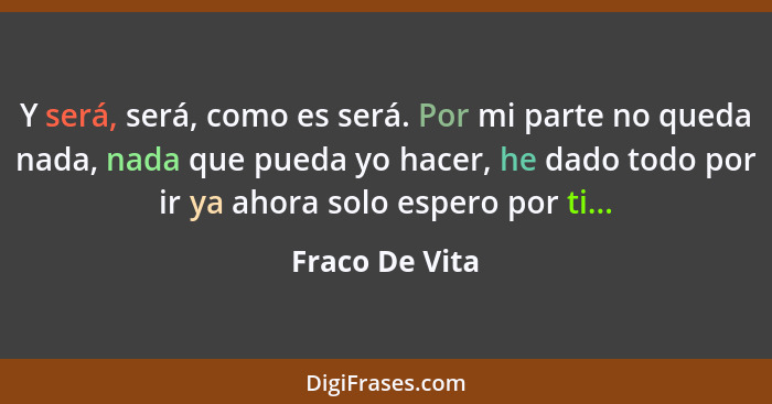 Y será, será, como es será. Por mi parte no queda nada, nada que pueda yo hacer, he dado todo por ir ya ahora solo espero por ti...... - Fraco De Vita