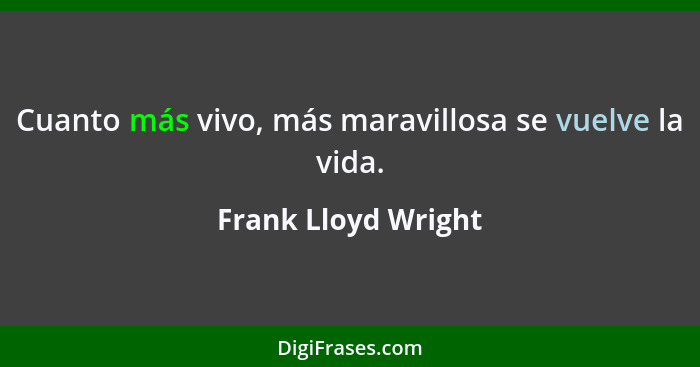 Cuanto más vivo, más maravillosa se vuelve la vida.... - Frank Lloyd Wright