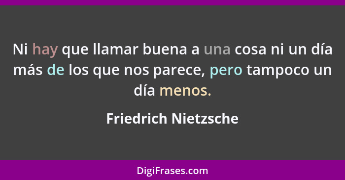 Ni hay que llamar buena a una cosa ni un día más de los que nos parece, pero tampoco un día menos.... - Friedrich Nietzsche