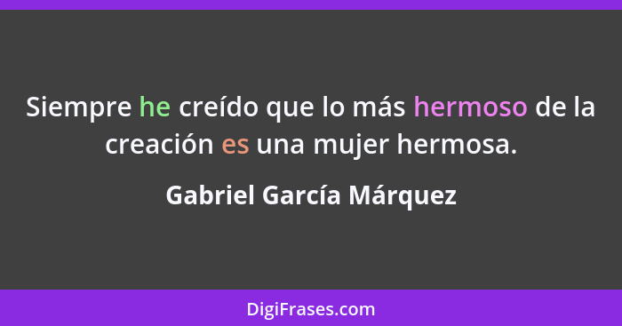 Siempre he creído que lo más hermoso de la creación es una mujer hermosa.... - Gabriel García Márquez