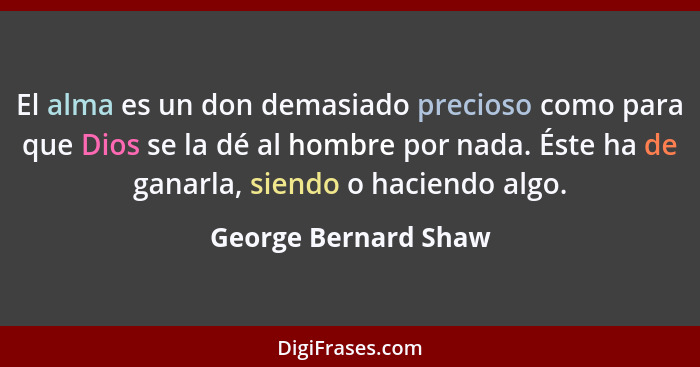 El alma es un don demasiado precioso como para que Dios se la dé al hombre por nada. Éste ha de ganarla, siendo o haciendo algo.... - George Bernard Shaw