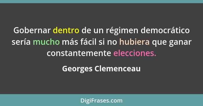 Gobernar dentro de un régimen democrático sería mucho más fácil si no hubiera que ganar constantemente elecciones.... - Georges Clemenceau