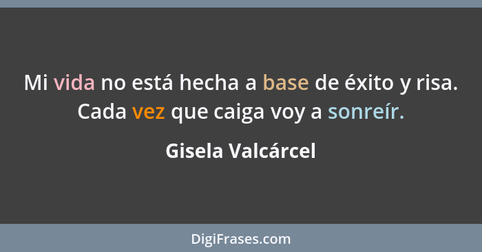 Mi vida no está hecha a base de éxito y risa. Cada vez que caiga voy a sonreír.... - Gisela Valcárcel