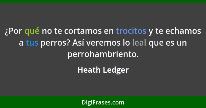 ¿Por qué no te cortamos en trocitos y te echamos a tus perros? Así veremos lo leal que es un perrohambriento.... - Heath Ledger