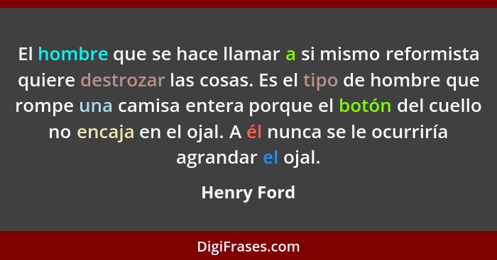 El hombre que se hace llamar a si mismo reformista quiere destrozar las cosas. Es el tipo de hombre que rompe una camisa entera porque el... - Henry Ford