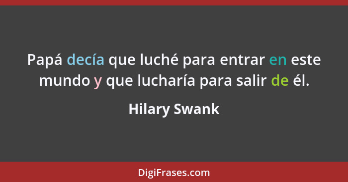 Papá decía que luché para entrar en este mundo y que lucharía para salir de él.... - Hilary Swank