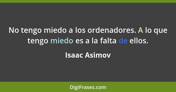 No tengo miedo a los ordenadores. A lo que tengo miedo es a la falta de ellos.... - Isaac Asimov