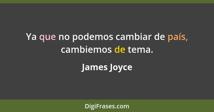 Ya que no podemos cambiar de país, cambiemos de tema.... - James Joyce