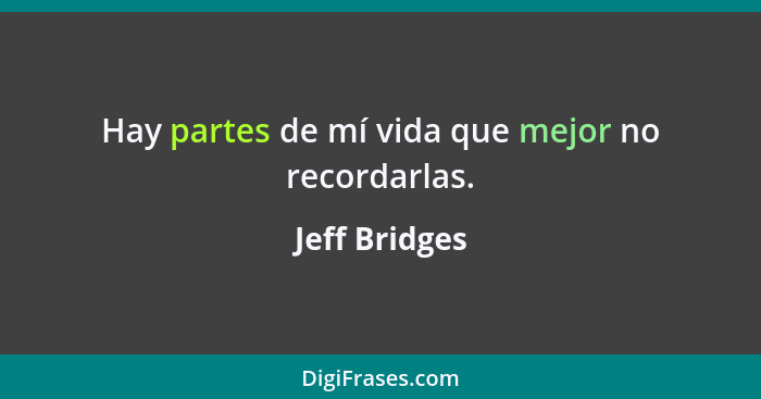 Hay partes de mí vida que mejor no recordarlas.... - Jeff Bridges