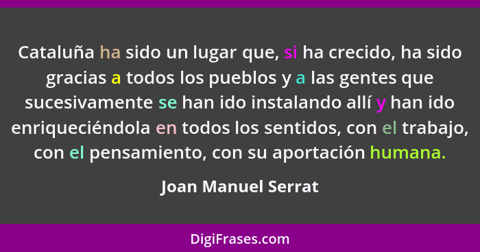 Cataluña ha sido un lugar que, si ha crecido, ha sido gracias a todos los pueblos y a las gentes que sucesivamente se han ido ins... - Joan Manuel Serrat