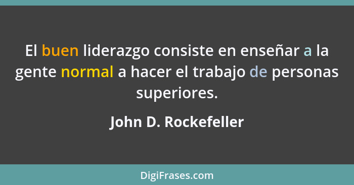 El buen liderazgo consiste en enseñar a la gente normal a hacer el trabajo de personas superiores.... - John D. Rockefeller