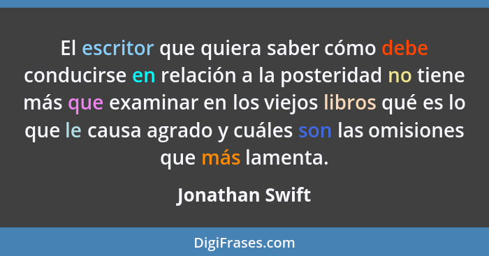 El escritor que quiera saber cómo debe conducirse en relación a la posteridad no tiene más que examinar en los viejos libros qué es l... - Jonathan Swift