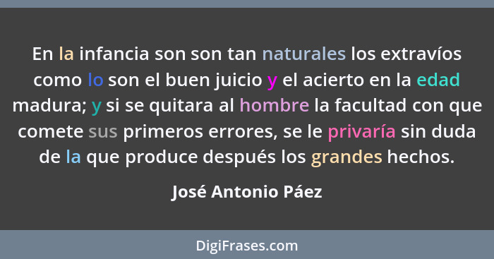 En la infancia son son tan naturales los extravíos como lo son el buen juicio y el acierto en la edad madura; y si se quitara al h... - José Antonio Páez