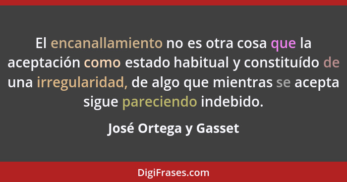 El encanallamiento no es otra cosa que la aceptación como estado habitual y constituído de una irregularidad, de algo que mient... - José Ortega y Gasset