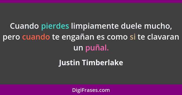 Cuando pierdes limpiamente duele mucho, pero cuando te engañan es como si te clavaran un puñal.... - Justin Timberlake