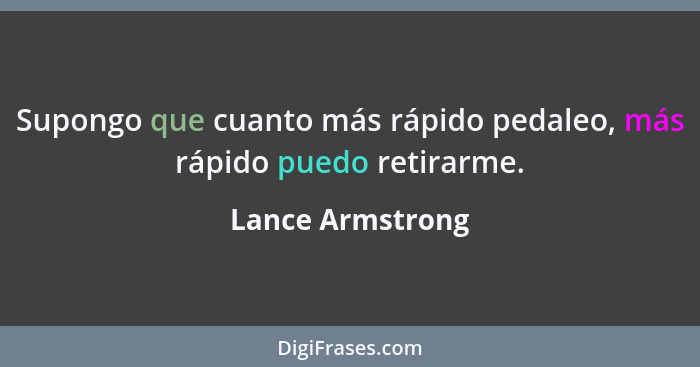 Supongo que cuanto más rápido pedaleo, más rápido puedo retirarme.... - Lance Armstrong