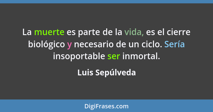 La muerte es parte de la vida, es el cierre biológico y necesario de un ciclo. Sería insoportable ser inmortal.... - Luis Sepúlveda