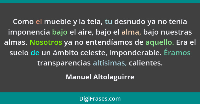 Como el mueble y la tela, tu desnudo ya no tenía imponencia bajo el aire, bajo el alma, bajo nuestras almas. Nosotros ya no ente... - Manuel Altolaguirre