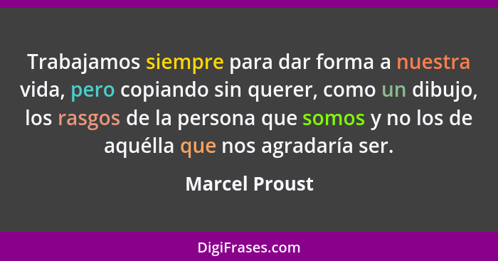 Trabajamos siempre para dar forma a nuestra vida, pero copiando sin querer, como un dibujo, los rasgos de la persona que somos y no lo... - Marcel Proust