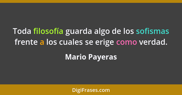 Toda filosofía guarda algo de los sofismas frente a los cuales se erige como verdad.... - Mario Payeras