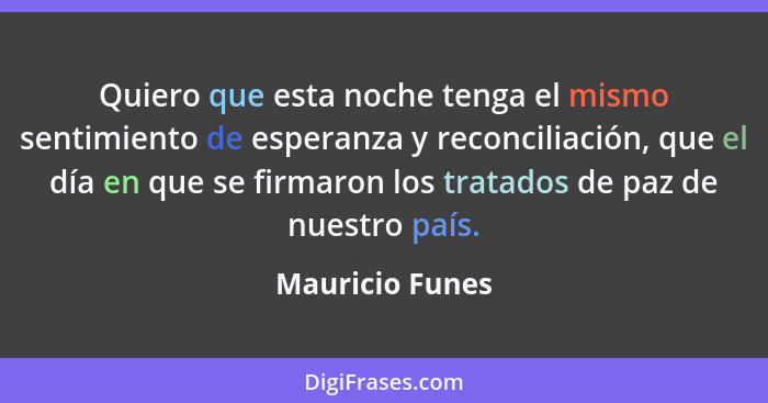 Quiero que esta noche tenga el mismo sentimiento de esperanza y reconciliación, que el día en que se firmaron los tratados de paz de... - Mauricio Funes