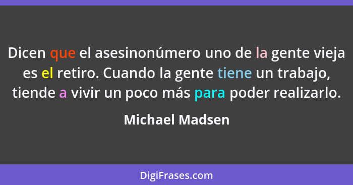 Dicen que el asesinonúmero uno de la gente vieja es el retiro. Cuando la gente tiene un trabajo, tiende a vivir un poco más para pode... - Michael Madsen