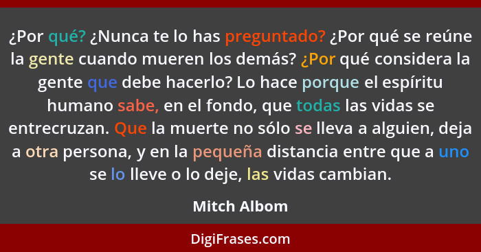 ¿Por qué? ¿Nunca te lo has preguntado? ¿Por qué se reúne la gente cuando mueren los demás? ¿Por qué considera la gente que debe hacerlo?... - Mitch Albom