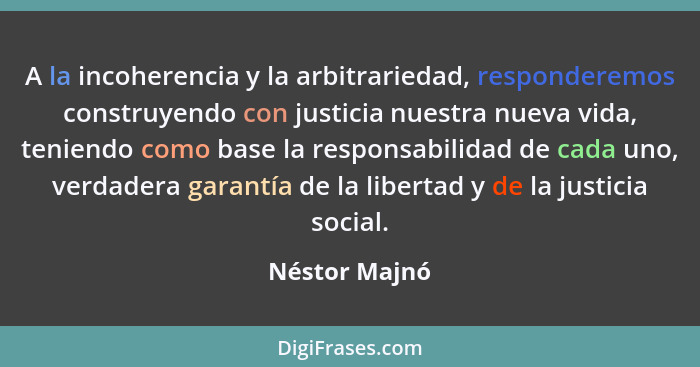 A la incoherencia y la arbitrariedad, responderemos construyendo con justicia nuestra nueva vida, teniendo como base la responsabilidad... - Néstor Majnó