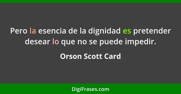 Pero la esencia de la dignidad es pretender desear lo que no se puede impedir.... - Orson Scott Card