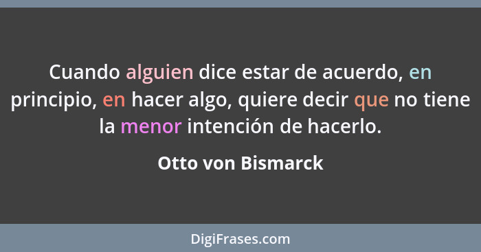 Cuando alguien dice estar de acuerdo, en principio, en hacer algo, quiere decir que no tiene la menor intención de hacerlo.... - Otto von Bismarck