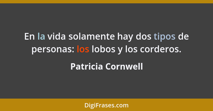 En la vida solamente hay dos tipos de personas: los lobos y los corderos.... - Patricia Cornwell