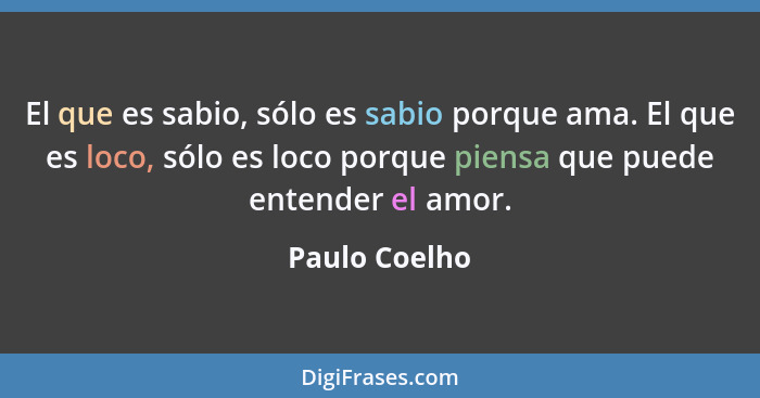 El que es sabio, sólo es sabio porque ama. El que es loco, sólo es loco porque piensa que puede entender el amor.... - Paulo Coelho