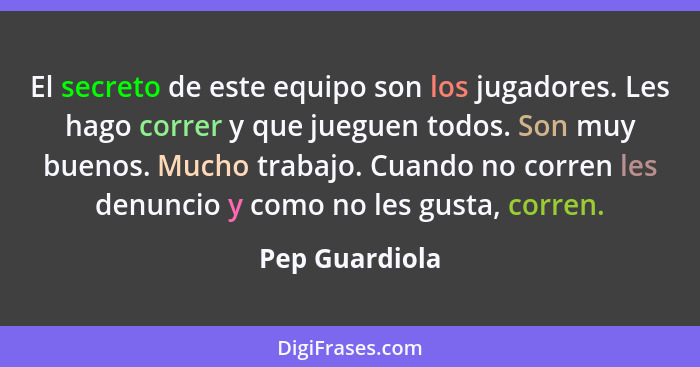 El secreto de este equipo son los jugadores. Les hago correr y que jueguen todos. Son muy buenos. Mucho trabajo. Cuando no corren les... - Pep Guardiola