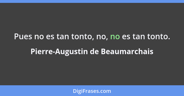 Pues no es tan tonto, no, no es tan tonto.... - Pierre-Augustin de Beaumarchais