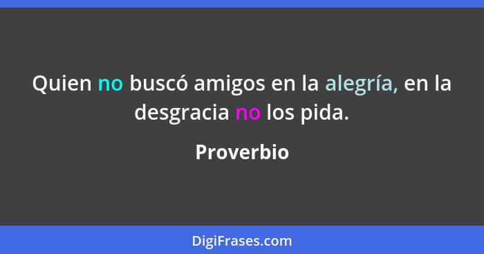 Quien no buscó amigos en la alegría, en la desgracia no los pida.... - Proverbio