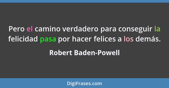 Pero el camino verdadero para conseguir la felicidad pasa por hacer felices a los demás.... - Robert Baden-Powell