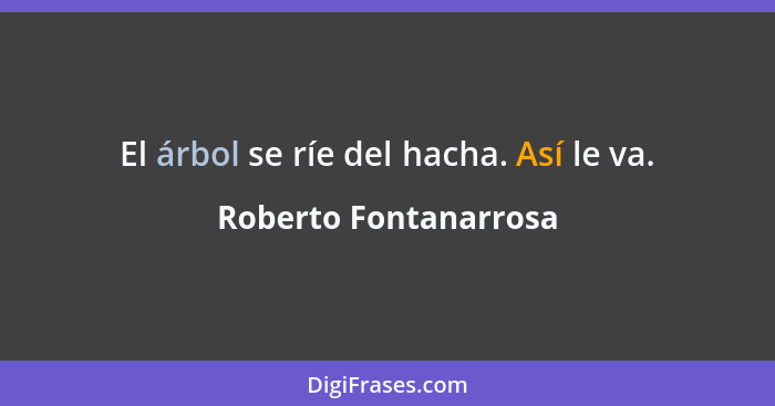 El árbol se ríe del hacha. Así le va.... - Roberto Fontanarrosa