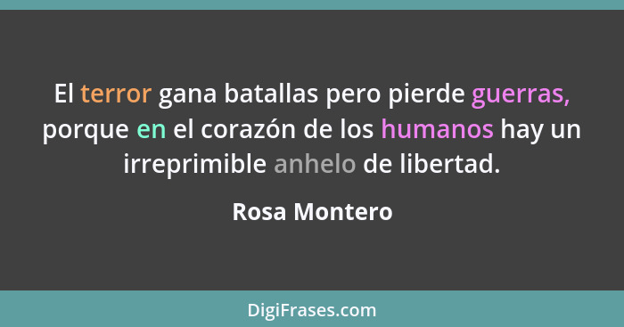 El terror gana batallas pero pierde guerras, porque en el corazón de los humanos hay un irreprimible anhelo de libertad.... - Rosa Montero