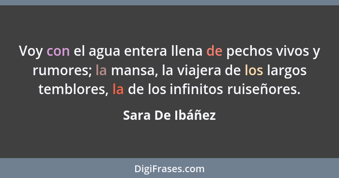 Voy con el agua entera llena de pechos vivos y rumores; la mansa, la viajera de los largos temblores, la de los infinitos ruiseñores.... - Sara De Ibáñez