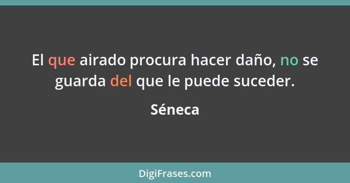 El que airado procura hacer daño, no se guarda del que le puede suceder.... - Séneca