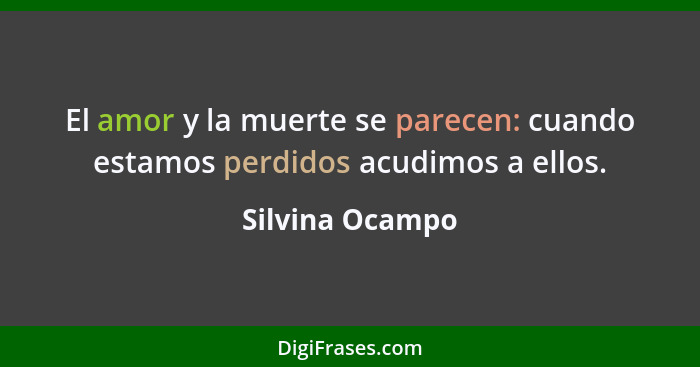 El amor y la muerte se parecen: cuando estamos perdidos acudimos a ellos.... - Silvina Ocampo