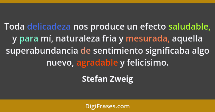 Toda delicadeza nos produce un efecto saludable, y para mí, naturaleza fría y mesurada, aquella superabundancia de sentimiento signific... - Stefan Zweig