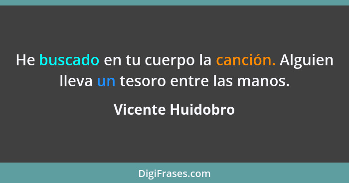 He buscado en tu cuerpo la canción. Alguien lleva un tesoro entre las manos.... - Vicente Huidobro