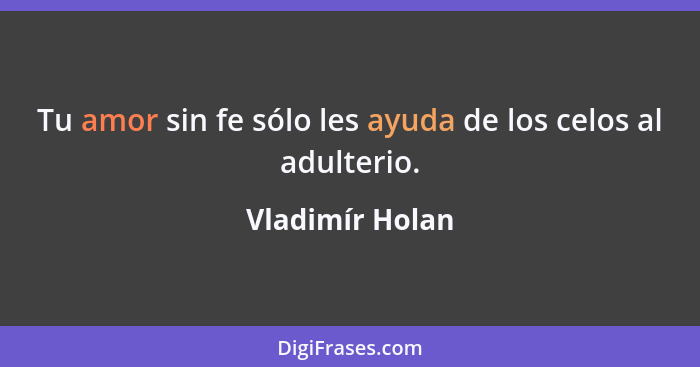 Tu amor sin fe sólo les ayuda de los celos al adulterio.... - Vladimír Holan