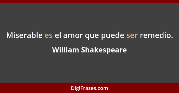 Miserable es el amor que puede ser remedio.... - William Shakespeare