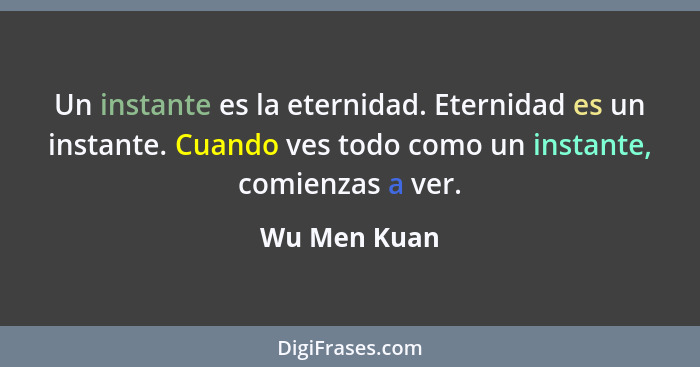 Un instante es la eternidad. Eternidad es un instante. Cuando ves todo como un instante, comienzas a ver.... - Wu Men Kuan