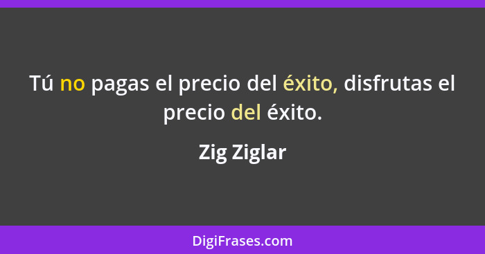 Tú no pagas el precio del éxito, disfrutas el precio del éxito.... - Zig Ziglar