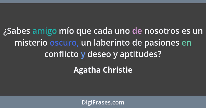 ¿Sabes amigo mío que cada uno de nosotros es un misterio oscuro, un laberinto de pasiones en conflicto y deseo y aptitudes?... - Agatha Christie