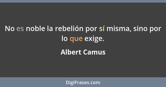 No es noble la rebelión por sí misma, sino por lo que exige.... - Albert Camus