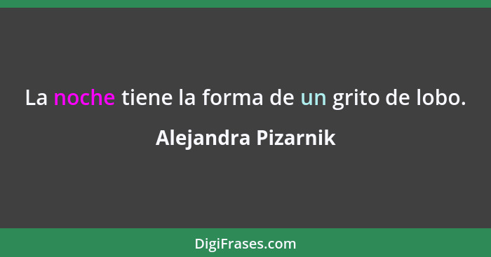 La noche tiene la forma de un grito de lobo.... - Alejandra Pizarnik